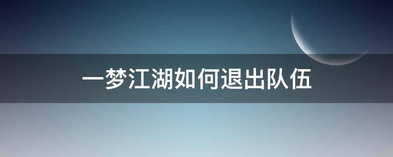 一梦江湖如何退出队伍（一梦江湖怎么取消组队状态）