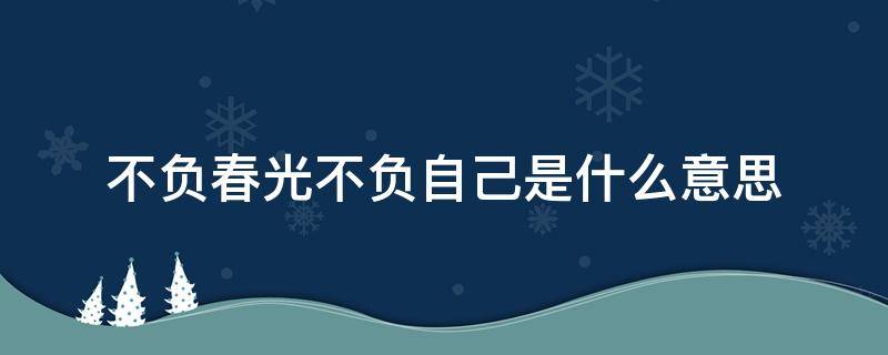 不负春光不负自己是什么意思 不负春光 不负自己