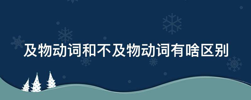 及物动词和不及物动词有啥区别 及物动词与不及物动词之间的区别