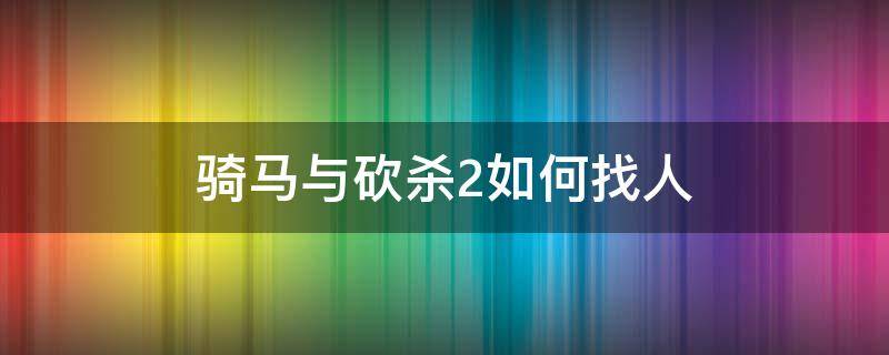 骑马与砍杀2如何找人 骑马与砍杀2如何找同伴