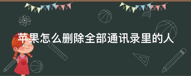 苹果怎么删除全部通讯录里的人（苹果怎么删除全部手机通讯录里的人）