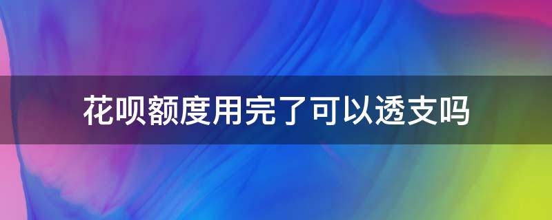 花呗额度用完了可以透支吗（花呗透支了还能用吗）