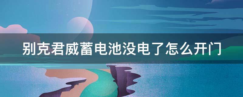 别克君威蓄电池没电了怎么开门 别克君威蓄电池没电了怎么开门锁