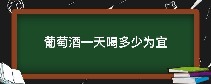 葡萄酒一天喝多少为宜 葡萄酒每天喝多少最好,啥时候喝