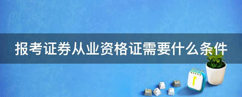 报考证券从业资格证需要什么条件（2024年证券从业资格考试时间）