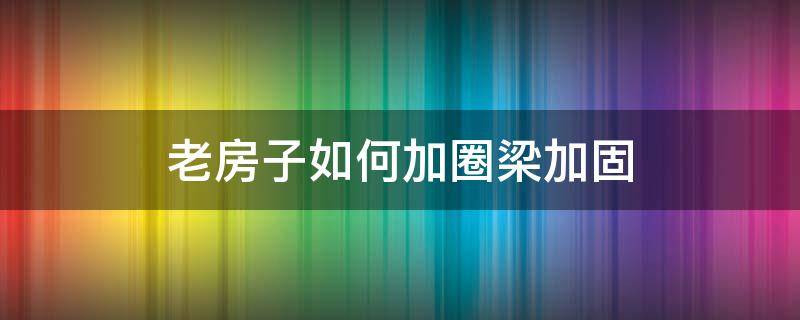 老房子如何加圈梁加固（房子怎么加固加梁）