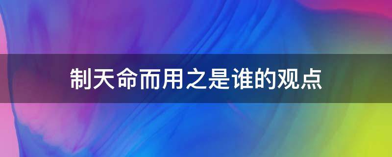 制天命而用之是谁的观点（制天命而用之是谁的思想主张）