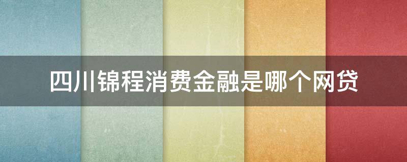 四川锦程消费金融是哪个网贷（四川锦程消费金融是哪个网贷微粒贷吗）