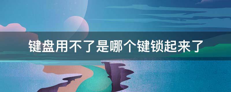 键盘用不了是哪个键锁起来了（键盘用不了是哪个键锁起来了,用鼠标打数字怎么打）