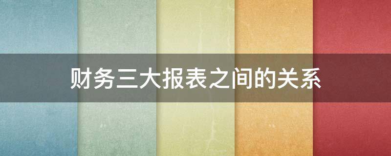 财务三大报表之间的关系（三大报表之间的关系）