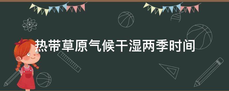 热带草原气候干湿两季时间 热带草原气候干季和湿季的时间