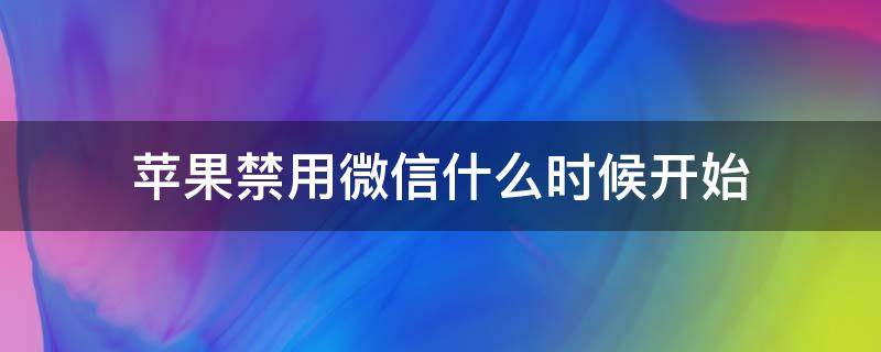 苹果禁用微信什么时候开始（iphone禁用微信时间）