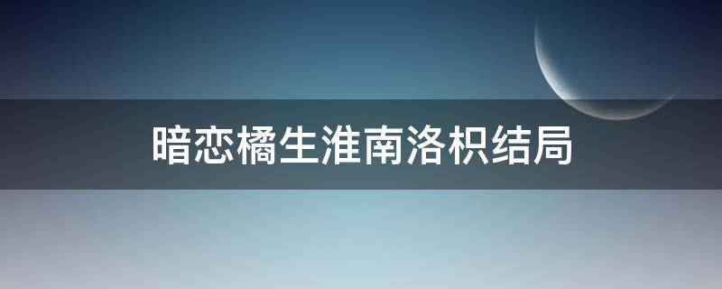 暗恋橘生淮南洛枳结局 暗恋橘生淮南几集发现洛枳暗恋史