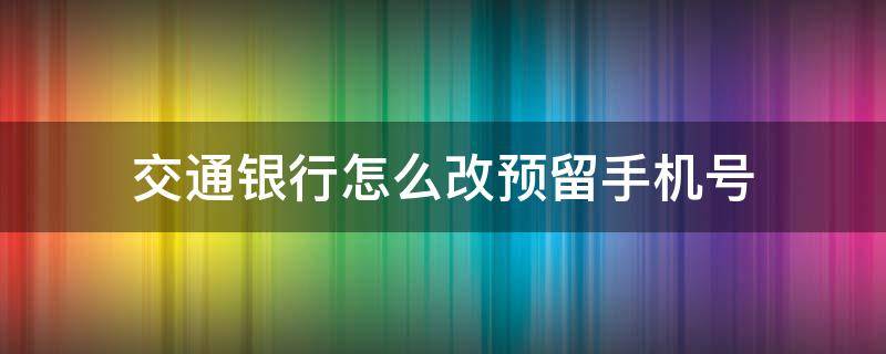 交通银行怎么改预留手机号 交通银行手机银行怎么改预留手机号