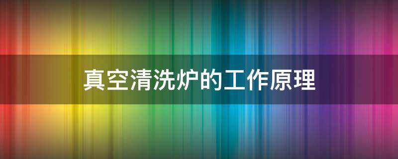 真空清洗炉的工作原理 立式真空清洗炉