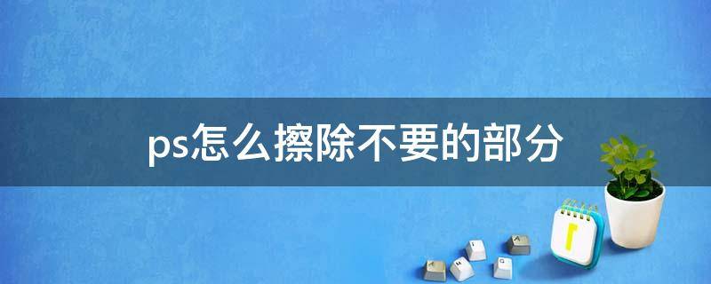 ps怎么擦除不要的部分（ps怎么擦除不要的部分,但不影响其他部分）