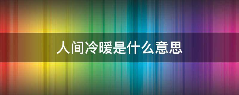 人间冷暖是什么意思 冷暖人间的意思