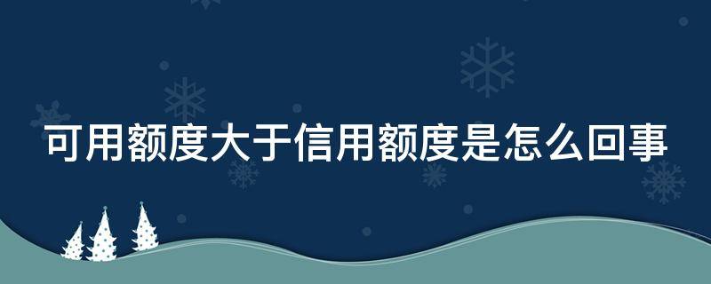 可用额度大于信用额度是怎么回事（可用额度大于消费额度是什么意思）