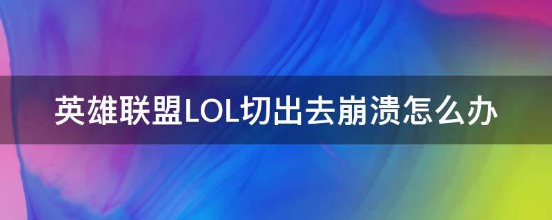 英雄联盟LOL切出去崩溃怎么办（为什么lol切出去再切回来会死机）