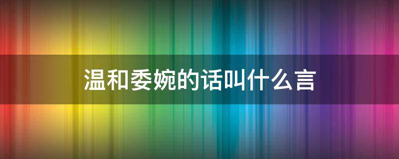 温和委婉的话叫什么言（温和委婉的话叫什么言临别勉励的话叫什么名字）