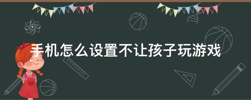 手机怎么设置不让孩子玩游戏（智能手机怎么设置不让孩子玩游戏）