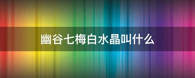 幽谷七梅白水晶叫什么（幽谷七梅之一白水晶摆件叫什么）