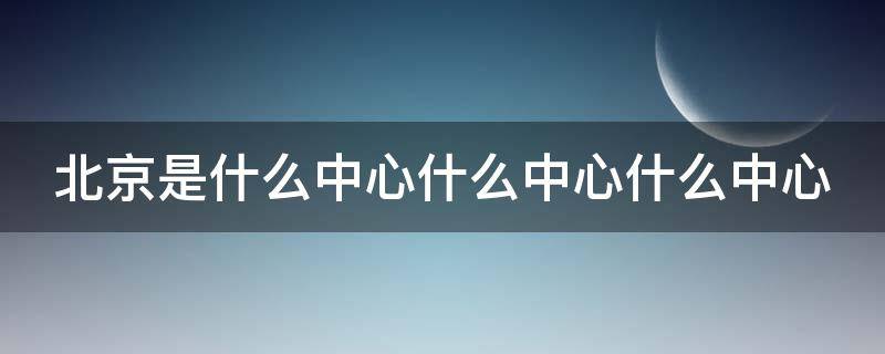 北京是什么中心什么中心什么中心 北京什么区和什么是中心