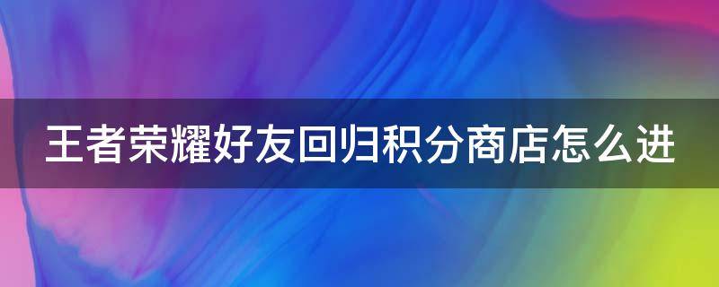 王者荣耀好友回归积分商店怎么进 王者好友回归奖励在哪里领