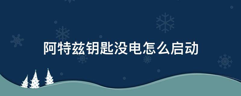 阿特兹钥匙没电怎么启动 阿特兹车钥匙没电了怎么打火