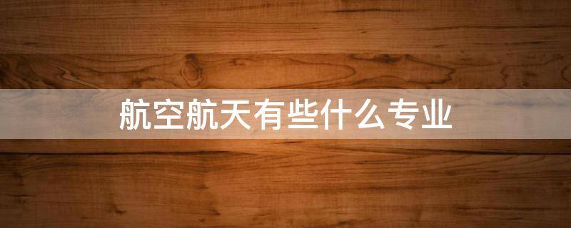 航空航天有些什么专业（航天专业和航空专业有啥区别）
