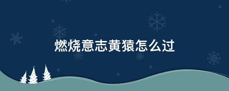 燃烧意志黄猿怎么过 燃烧意志黄猿助战