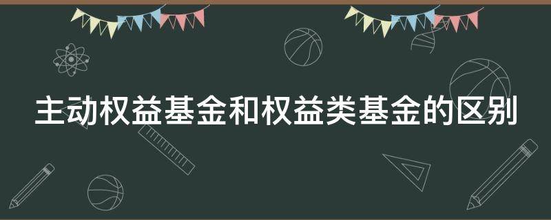 主动权益基金和权益类基金的区别（主动权益基金和权益类基金的区别和联系）