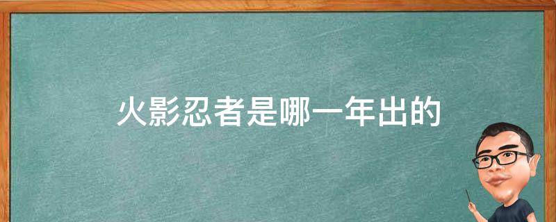 火影忍者是哪一年出的（火影忍者是哪一年出的哪一年完结的）