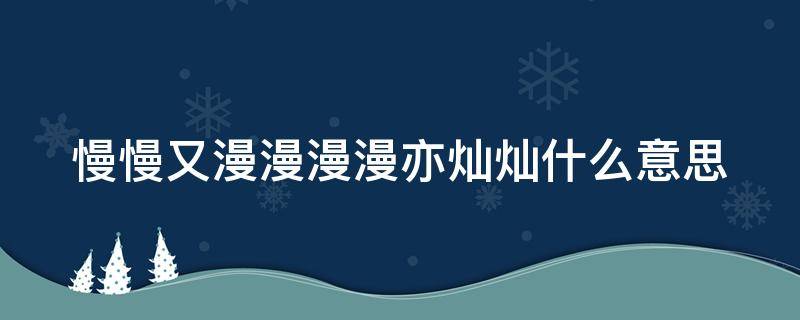 慢慢又漫漫漫漫亦灿灿什么意思 "慢慢又漫漫 漫漫亦灿灿"出自