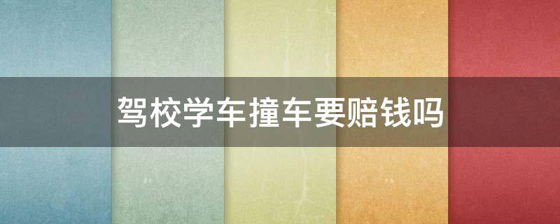 驾校学车撞车要赔钱吗（在驾校学车撞了要赔钱吗）