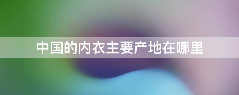 中国的内衣主要产地在哪里 内衣原产地在哪