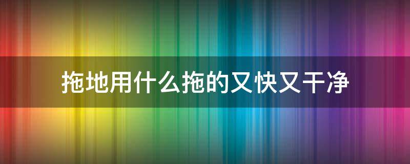 拖地用什么拖的又快又干净（拖地用什么拖得又快又干净）