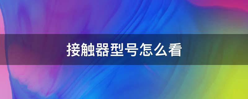 接触器型号怎么看（接触器型号怎么看电流）