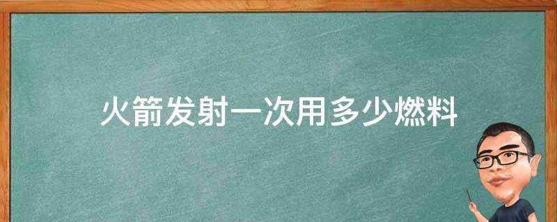 火箭发射一次用多少燃料 发射火箭的燃料