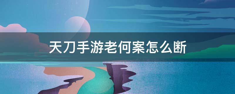 天刀手游老何案怎么断 天涯明月刀手游断案老何案