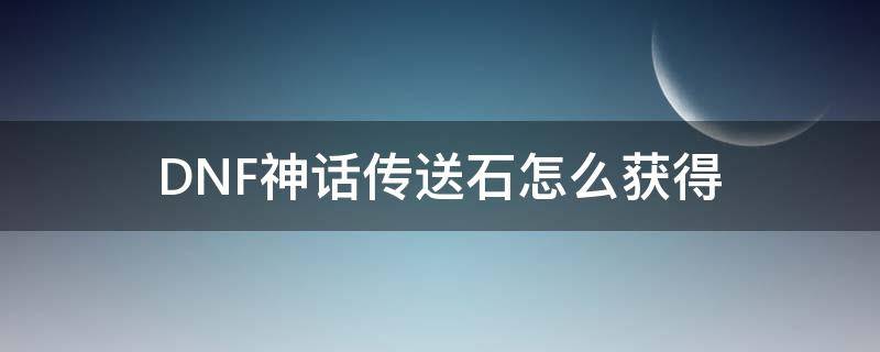 DNF神话传送石怎么获得 dnf神话传送石获取方式