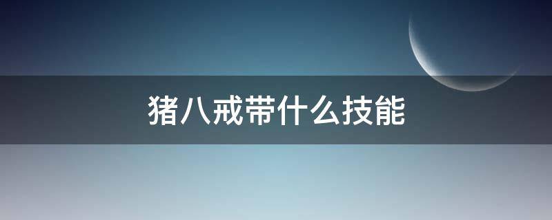 猪八戒带什么技能（猪八戒带什么技能好）