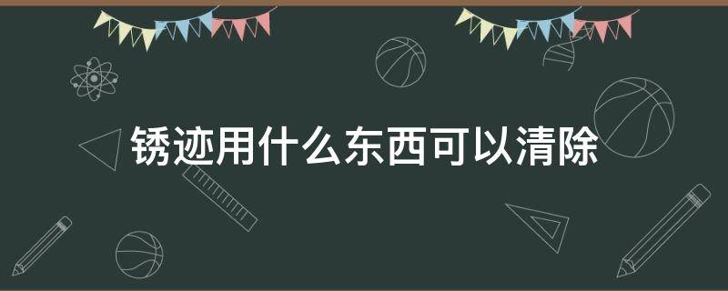 锈迹用什么东西可以清除 衣服上的锈迹用什么东西可以清除