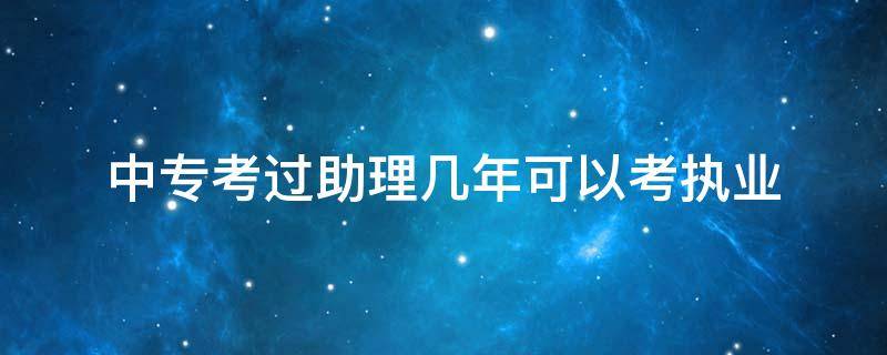 中专考过助理几年可以考执业 中专证助理考过几年可以考执业