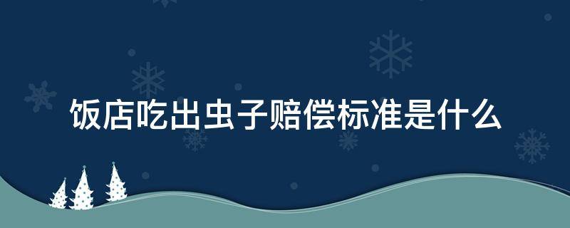 饭店吃出虫子赔偿标准是什么 到饭店吃到虫子要求赔偿一千