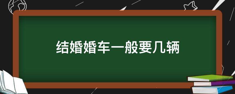 结婚婚车一般要几辆（结婚车子一般几辆）