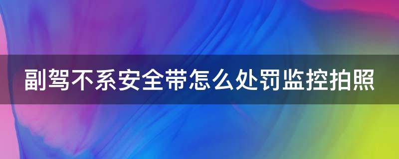 副驾不系安全带怎么处罚监控拍照 2021年副驾驶不系安全带会被拍吗?不系安全带怎么处罚?