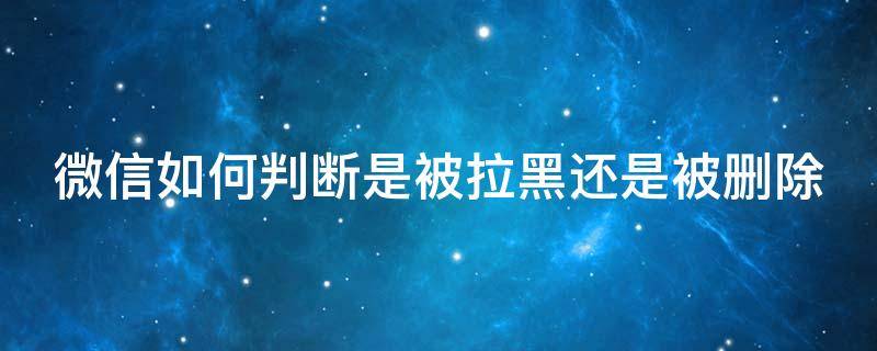 微信如何判断是被拉黑还是被删除 微信怎么判断是被拉黑了还是删除了