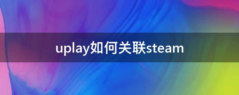 uplay如何关联steam（uplay关联steam的方法）