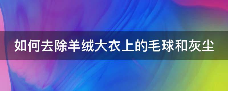 如何去除羊绒大衣上的毛球和灰尘 怎样去除羊绒大衣上的毛毛